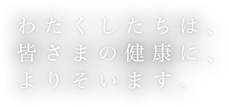 わたくしたちは、皆さまの健康に、よりそいます。