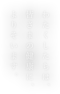 わたくしたちは、皆さまの健康に、よりそいます。