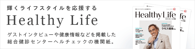 輝くライフスタイルを応援する Healthy Life ゲストインタビューや健康情報などを掲載した総合健診センターヘルチェックの機関紙